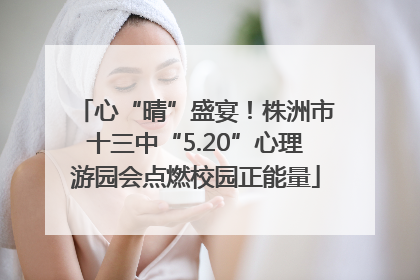 心“晴”盛宴！株洲市十三中“5.20”心理游园会点燃校园正能量