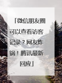 微信朋友圈可以查看访客记录？网友炸锅！腾讯最新回应