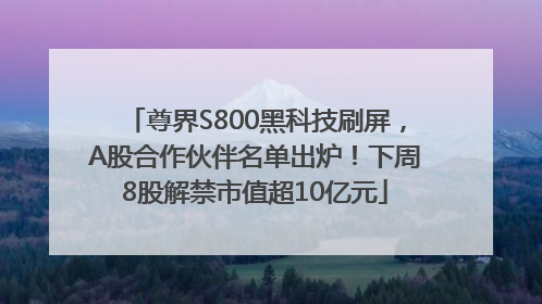 尊界S800黑科技刷屏，A股合作伙伴名单出炉！下周8股解禁市值超10亿元