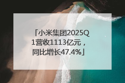小米集团2025Q1营收1113亿元，同比增长47.4%