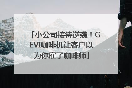 小公司接待逆袭！GEVI咖啡机让客户以为你雇了咖啡师