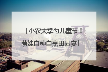 小农夫掌勺儿童节！萌娃自种自烹田园宴