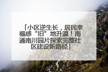 小区逆生长，居民幸福感“旧”地升温！南通南川园片探索完整社区建设新路径