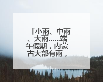 小雨、中雨、大雨……端午假期，内蒙古大部有雨，局地有暴雨