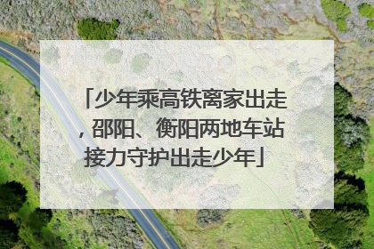 少年乘高铁离家出走，邵阳、衡阳两地车站接力守护出走少年