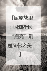 屈原故里：国潮街区“点亮”荆楚文化之美