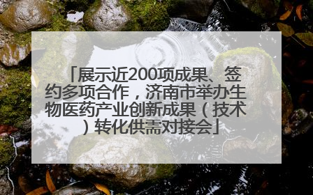 展示近200项成果、签约多项合作，济南市举办生物医药产业创新成果（技术）转化供需对接会