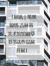 展讯｜笔墨锦绣·吉林省美术馆馆藏草书书法作品展开展