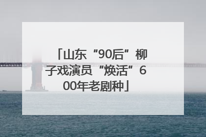 山东“90后”柳子戏演员“焕活”600年老剧种