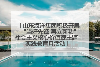 山东海洋集团积极开展“当好先锋 再立新功”社会主义核心价值观主题实践教育月活动