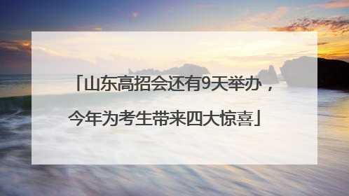 山东高招会还有9天举办，今年为考生带来四大惊喜