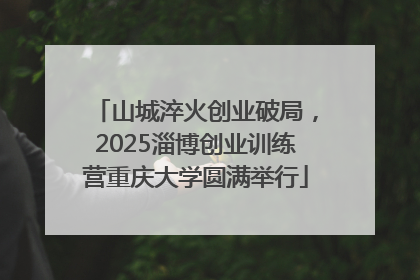 山城淬火创业破局，2025淄博创业训练营重庆大学圆满举行