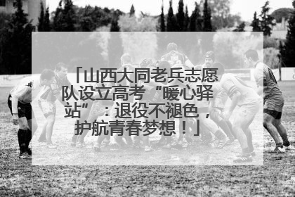 山西大同老兵志愿队设立高考“暖心驿站”：退役不褪色，护航青春梦想！