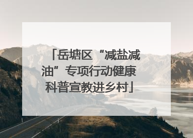 岳塘区“减盐减油”专项行动健康科普宣教进乡村