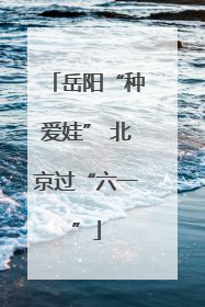 岳阳“种爱娃” 北京过“六一”
