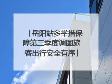 岳阳站多举措保障第三季度调图旅客出行安全有序