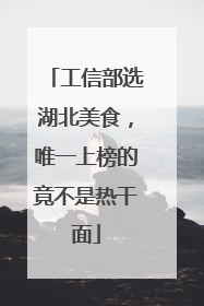 工信部选湖北美食，唯一上榜的竟不是热干面