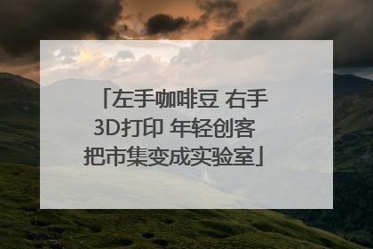 左手咖啡豆 右手3D打印 年轻创客把市集变成实验室