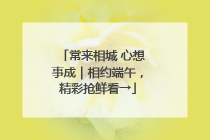 常来相城 心想事成｜相约端午，精彩抢鲜看→