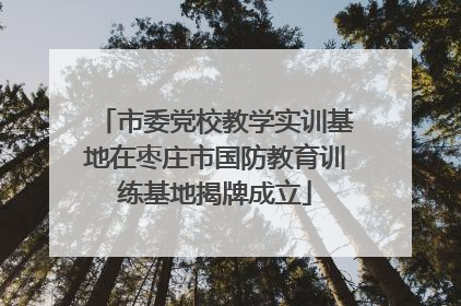 市委党校教学实训基地在枣庄市国防教育训练基地揭牌成立