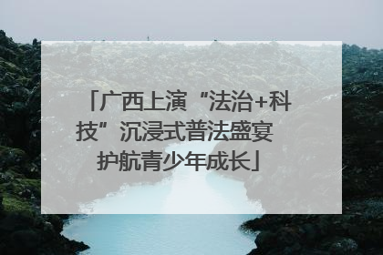 广西上演“法治+科技”沉浸式普法盛宴 护航青少年成长