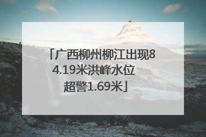 广西柳州柳江出现84.19米洪峰水位 超警1.69米