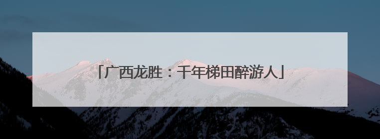广西龙胜：千年梯田醉游人