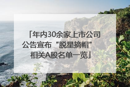 年内30余家上市公司公告宣布“脱星摘帽” 相关A股名单一览