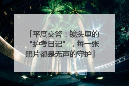 平度交警：镜头里的“护考日记”，每一张照片都是无声的守护