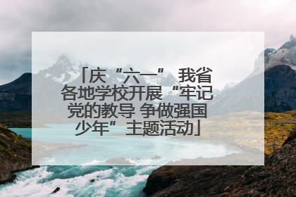 庆“六一” 我省各地学校开展“牢记党的教导 争做强国少年”主题活动