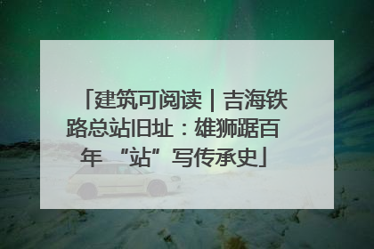 建筑可阅读｜吉海铁路总站旧址：雄狮踞百年 “站”写传承史