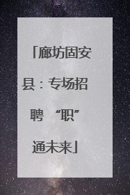 廊坊固安县：专场招聘 “职”通未来