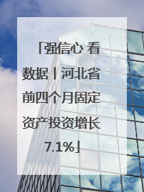 强信心 看数据丨河北省前四个月固定资产投资增长7.1%