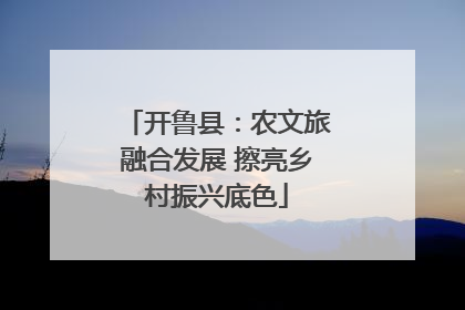 开鲁县：农文旅融合发展 擦亮乡村振兴底色