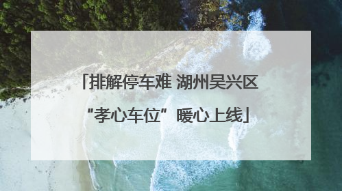 排解停车难 湖州吴兴区 “孝心车位”暖心上线