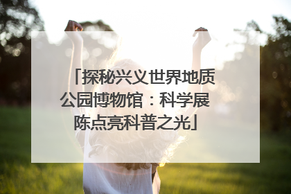 探秘兴义世界地质公园博物馆：科学展陈点亮科普之光
