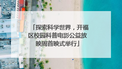 探索科学世界，开福区校园科普电影公益放映周首映式举行