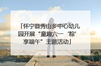 怀宁县秀山乡中心幼儿园开展“童趣六一‘粽’享端午”主题活动