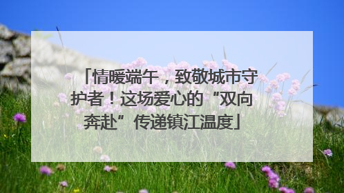 情暖端午，致敬城市守护者！这场爱心的“双向奔赴”传递镇江温度