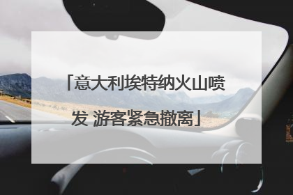 意大利埃特纳火山喷发 游客紧急撤离