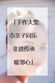 手作大集市亲子同乐 非遗传承暖邻心