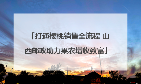 打通樱桃销售全流程 山西邮政助力果农增收致富