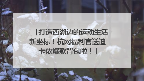 打造西湖边的运动生活新坐标！杭网福利官送迪卡侬爆款背包啦！