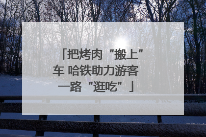 把烤肉“搬上”车 哈铁助力游客一路“逛吃”