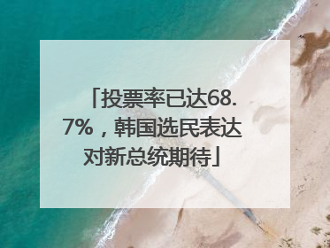 投票率已达68.7%，韩国选民表达对新总统期待