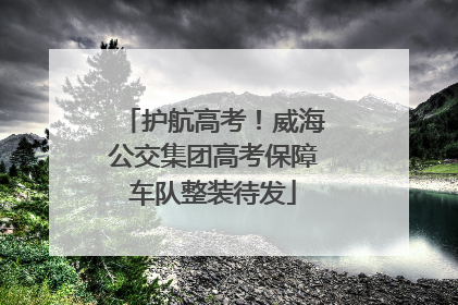 护航高考！威海公交集团高考保障车队整装待发