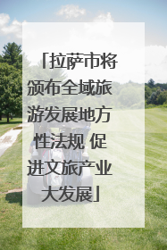 拉萨市将颁布全域旅游发展地方性法规 促进文旅产业大发展