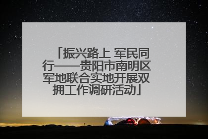 振兴路上 军民同行——贵阳市南明区军地联合实地开展双拥工作调研活动