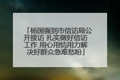杨国强到市信访局公开接访 扎实做好信访工作 用心用情用力解决好群众急难愁盼