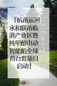 杭甬运河永和联甬临港产业区暨纯甲醇电动智能船全球首台套项目启动